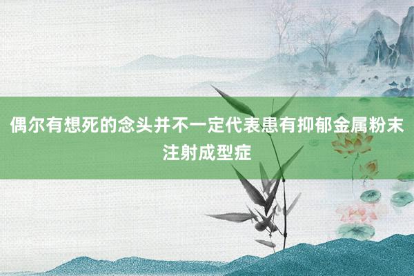 偶尔有想死的念头并不一定代表患有抑郁金属粉末注射成型症