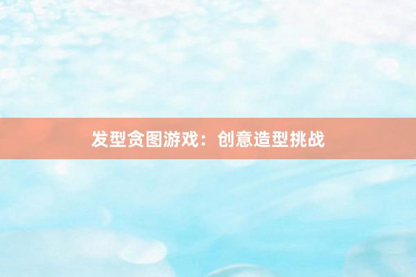 发型贪图游戏：创意造型挑战