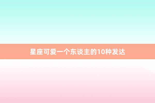 星座可爱一个东谈主的10种发达