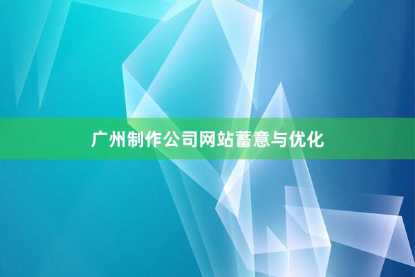 广州制作公司网站蓄意与优化