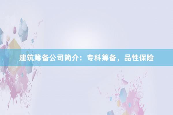 建筑筹备公司简介：专科筹备，品性保险