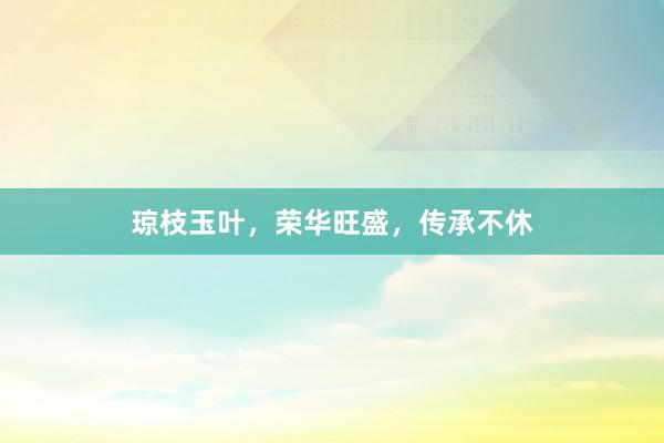 琼枝玉叶，荣华旺盛，传承不休