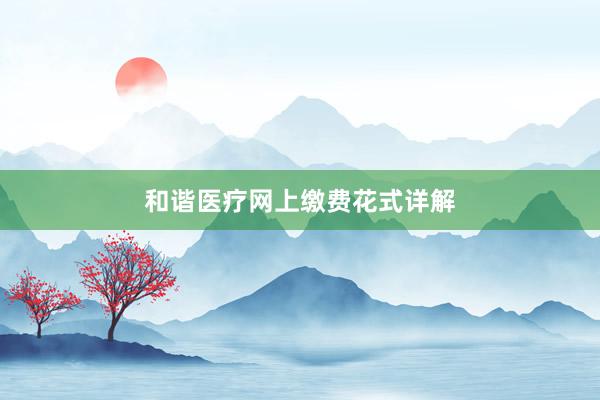 和谐医疗网上缴费花式详解