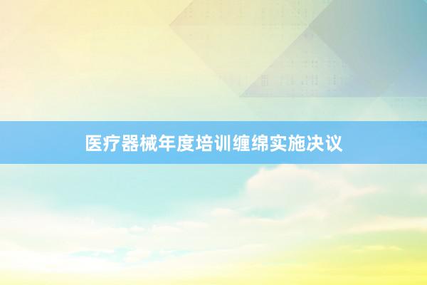 医疗器械年度培训缠绵实施决议