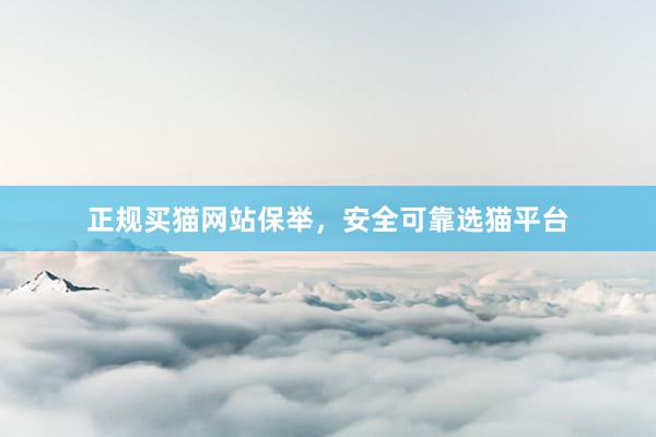 正规买猫网站保举，安全可靠选猫平台