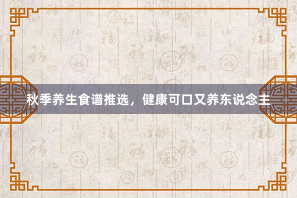 秋季养生食谱推选，健康可口又养东说念主